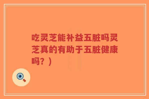 吃灵芝能补益五脏吗灵芝真的有助于五脏健康吗？)-第1张图片-超越