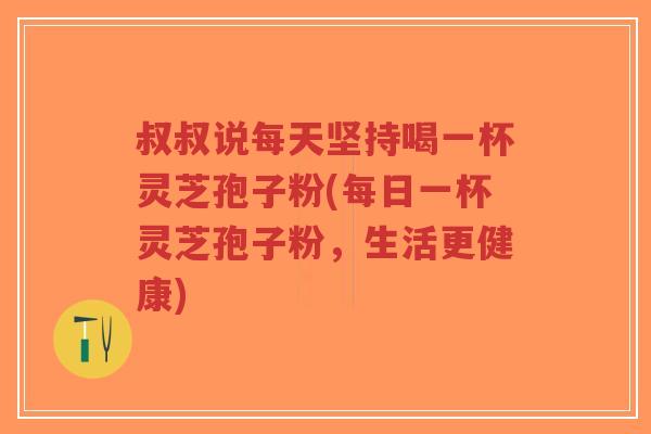 叔叔说每天坚持喝一杯灵芝孢子粉(每日一杯灵芝孢子粉,生活更健康)-第1张图片-超越 叔叔说每天坚持喝一杯灵芝孢子粉(每日一杯灵芝孢子粉,生活更健康)-第1张图片-超越