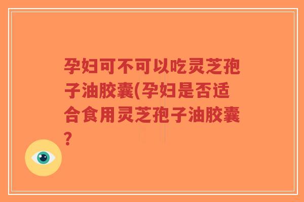 孕妇可不可以吃灵芝孢子油胶囊(孕妇是否适合食用灵芝孢子油胶囊?-第1张图片-超越 孕妇可不可以吃灵芝孢子油胶囊(孕妇是否适合食用灵芝孢子油胶囊?-第1张图片-超越