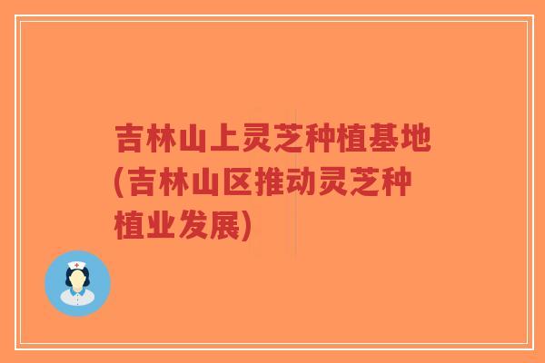吉林山上灵芝种植基地(吉林山区推动灵芝种植业发展)-第1张图片-超越 吉林山上灵芝种植基地(吉林山区推动灵芝种植业发展)-第1张图片-超越