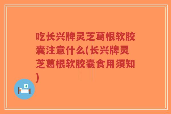 吃长兴牌灵芝葛根软胶囊注意什么(长兴牌灵芝葛根软胶囊食用须知)-第1张图片-超越