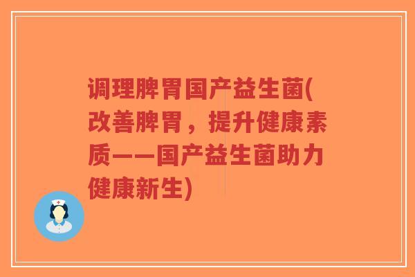 调理脾胃国产益生菌(改善脾胃,提升健康素质——国产益生菌助力健康新生)-第1张图片-超越 调理脾胃国产益生菌(改善脾胃,提升健康素质——国产益生菌助力健康新生)-第1张图片-超越