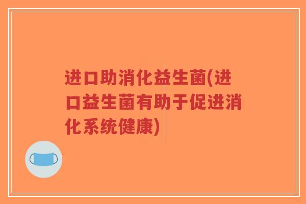 进口助消化益生菌(进口益生菌有助于促进消化系统健康)-第1张图片-超越 进口助消化益生菌(进口益生菌有助于促进消化系统健康)-第1张图片-超越