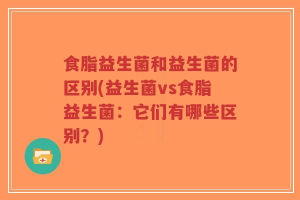 食脂益生菌和益生菌的区别(益生菌vs食脂益生菌:它们有哪些区别?)-第1张图片-超越 食脂益生菌和益生菌的区别(益生菌vs食脂益生菌:它们有哪些区别?)-第1张图片-超越