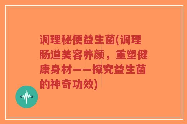 调理秘便益生菌(调理肠道美容养颜，重塑健康身材——探究益生菌的神奇功效)-第1张图片-超越