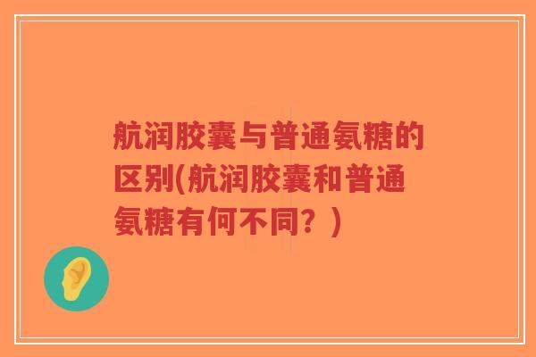 航润胶囊与普通氨糖的区别(航润胶囊和普通氨糖有何不同?)-第1张图片-超越 航润胶囊与普通氨糖的区别(航润胶囊和普通氨糖有何不同?)-第1张图片-超越