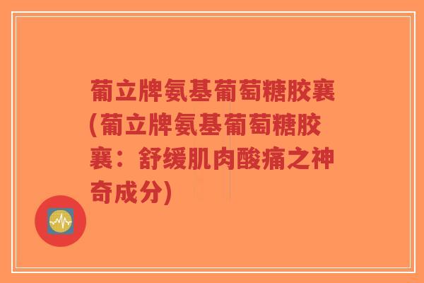 葡立牌氨基葡萄糖胶襄(葡立牌氨基葡萄糖胶襄:舒缓肌肉酸痛之神奇成分)-第1张图片-超越 葡立牌氨基葡萄糖胶襄(葡立牌氨基葡萄糖胶襄:舒缓肌肉酸痛之神奇成分)-第1张图片-超越