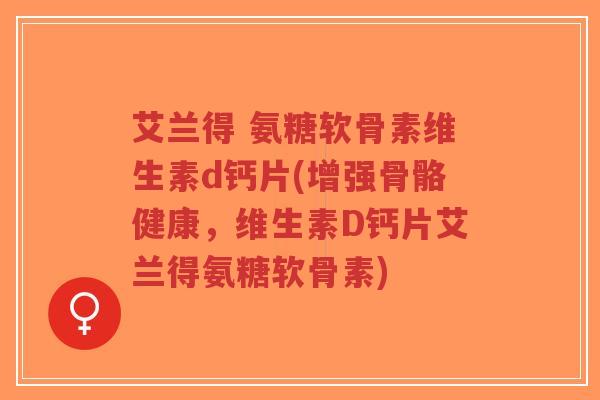 艾兰得 氨糖软骨素维生素d钙片(增强骨骼健康，维生素D钙片艾兰得氨糖软骨素)-第1张图片-超越