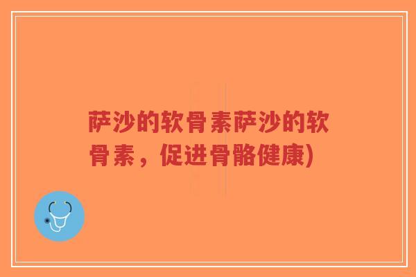 萨沙的软骨素萨沙的软骨素,促进骨骼健康)-第1张图片-超越 萨沙的软骨素萨沙的软骨素,促进骨骼健康)-第1张图片-超越