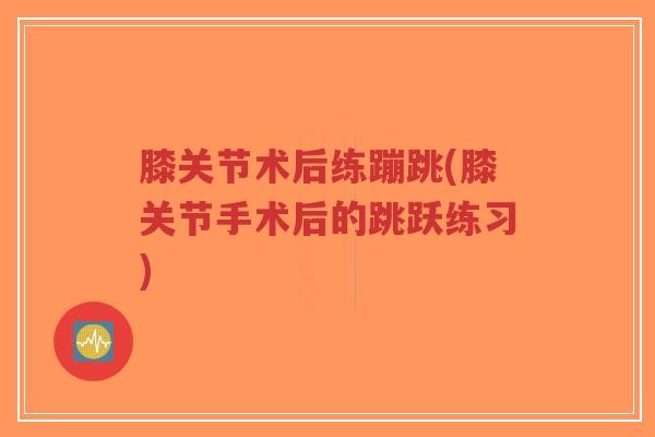 膝关节术后练蹦跳(膝关节手术后的跳跃练习)-第1张图片-超越 膝关节术后练蹦跳(膝关节手术后的跳跃练习)-第1张图片-超越