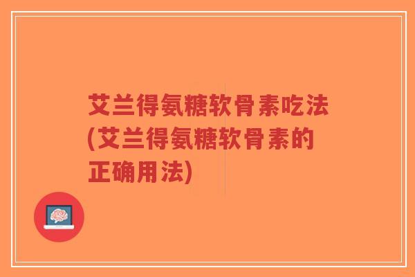 艾兰得氨糖软骨素吃法(艾兰得氨糖软骨素的正确用法)-第1张图片-超越 艾兰得氨糖软骨素吃法(艾兰得氨糖软骨素的正确用法)-第1张图片-超越