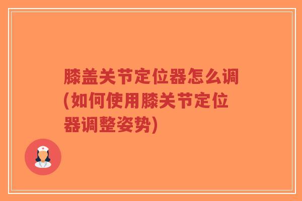 膝盖关节定位器怎么调(如何使用膝关节定位器调整姿势)-第1张图片-超越 膝盖关节定位器怎么调(如何使用膝关节定位器调整姿势)-第1张图片-超越
