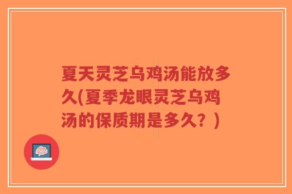 夏天灵芝乌鸡汤能放多久(夏季龙眼灵芝乌鸡汤的保质期是多久?)-第1张图片-超越 夏天灵芝乌鸡汤能放多久(夏季龙眼灵芝乌鸡汤的保质期是多久?)-第1张图片-超越