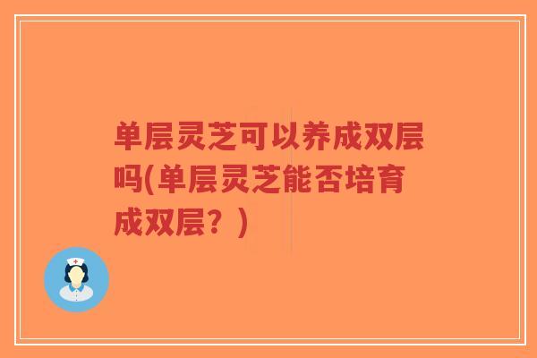 单层灵芝可以养成双层吗(单层灵芝能否培育成双层?)-第1张图片-超越 单层灵芝可以养成双层吗(单层灵芝能否培育成双层?)-第1张图片-超越
