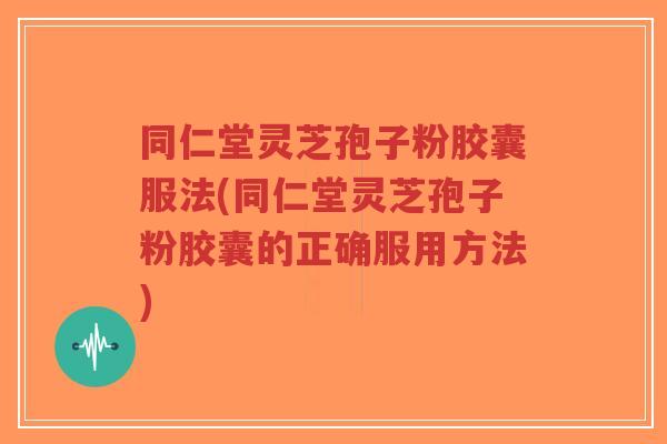 同仁堂灵芝孢子粉胶囊服法(同仁堂灵芝孢子粉胶囊的正确服用方法)-第1张图片-超越 同仁堂灵芝孢子粉胶囊服法(同仁堂灵芝孢子粉胶囊的正确服用方法)-第1张图片-超越