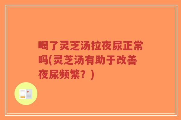 喝了灵芝汤拉夜尿正常吗(灵芝汤有助于改善夜尿频繁?)-第1张图片-超越 喝了灵芝汤拉夜尿正常吗(灵芝汤有助于改善夜尿频繁?)-第1张图片-超越