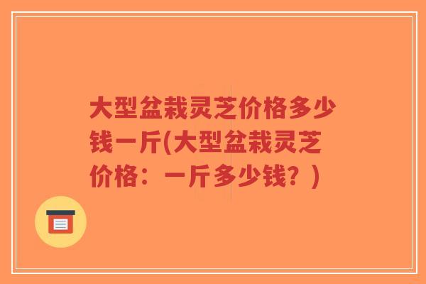 大型盆栽灵芝价格多少钱一斤(大型盆栽灵芝价格:一斤多少钱?)-第1张图片-超越 大型盆栽灵芝价格多少钱一斤(大型盆栽灵芝价格:一斤多少钱?)-第1张图片-超越