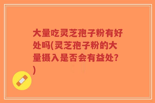 大量吃灵芝孢子粉有好处吗(灵芝孢子粉的大量摄入是否会有益处?)-第1张图片-超越 大量吃灵芝孢子粉有好处吗(灵芝孢子粉的大量摄入是否会有益处?)-第1张图片-超越