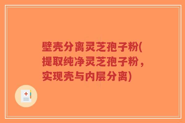 壁壳分离灵芝孢子粉(提取纯净灵芝孢子粉，实现壳与内层分离)-第1张图片-超越