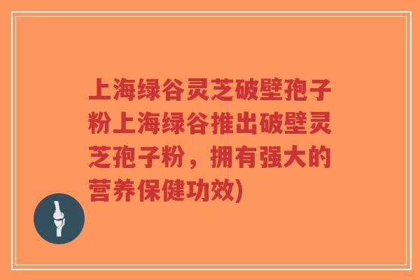 上海绿谷灵芝破壁孢子粉上海绿谷推出破壁灵芝孢子粉,拥有强大的营养保健功效)-第1张图片-超越 上海绿谷灵芝破壁孢子粉上海绿谷推出破壁灵芝孢子粉,拥有强大的营养保健功效)-第1张图片-超越