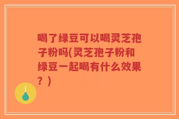 喝了绿豆可以喝灵芝孢子粉吗(灵芝孢子粉和绿豆一起喝有什么效果?)-第1张图片-超越 喝了绿豆可以喝灵芝孢子粉吗(灵芝孢子粉和绿豆一起喝有什么效果?)-第1张图片-超越