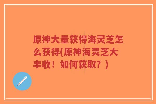 原神大量获得海灵芝怎么获得(原神海灵芝大丰收!如何获取?)-第1张图片-超越 原神大量获得海灵芝怎么获得(原神海灵芝大丰收!如何获取?)-第1张图片-超越