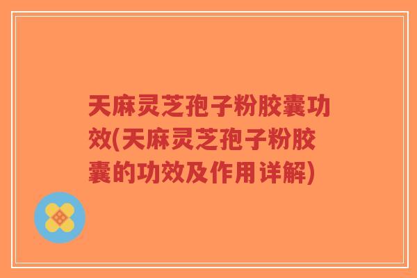 天麻灵芝孢子粉胶囊功效(天麻灵芝孢子粉胶囊的功效及作用详解)-第1张图片-超越 天麻灵芝孢子粉胶囊功效(天麻灵芝孢子粉胶囊的功效及作用详解)-第1张图片-超越
