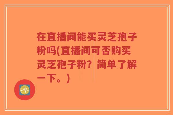 在直播间能买灵芝孢子粉吗(直播间可否购买灵芝孢子粉?简单了解一下。)-第1张图片-超越 在直播间能买灵芝孢子粉吗(直播间可否购买灵芝孢子粉?简单了解一下。)-第1张图片-超越