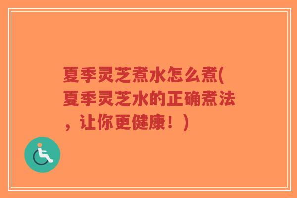 夏季灵芝煮水怎么煮(夏季灵芝水的正确煮法，让你更健康！)-第1张图片-超越