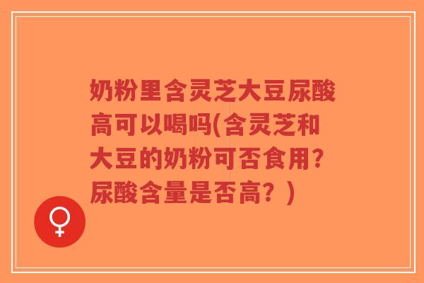 奶粉里含灵芝大豆尿酸高可以喝吗(含灵芝和大豆的奶粉可否食用?尿酸含量是否高?)-第1张图片-超越 奶粉里含灵芝大豆尿酸高可以喝吗(含灵芝和大豆的奶粉可否食用?尿酸含量是否高?)-第1张图片-超越