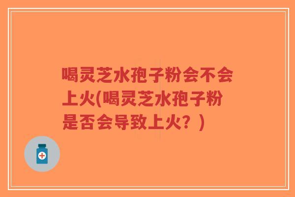 喝灵芝水孢子粉会不会上火(喝灵芝水孢子粉是否会导致上火?)-第1张图片-超越 喝灵芝水孢子粉会不会上火(喝灵芝水孢子粉是否会导致上火?)-第1张图片-超越