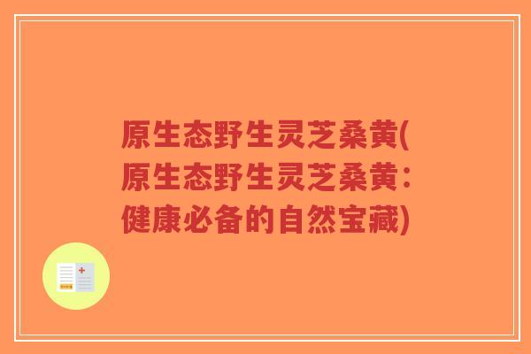 原生态野生灵芝桑黄(原生态野生灵芝桑黄:健康必备的自然宝藏)-第1张图片-超越 原生态野生灵芝桑黄(原生态野生灵芝桑黄:健康必备的自然宝藏)-第1张图片-超越