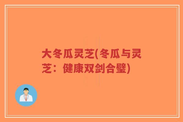 大冬瓜灵芝(冬瓜与灵芝:健康双剑合璧)-第1张图片-超越 大冬瓜灵芝(冬瓜与灵芝:健康双剑合璧)-第1张图片-超越