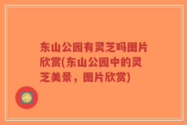 东山公园有灵芝吗图片欣赏(东山公园中的灵芝美景，图片欣赏)-第1张图片-超越