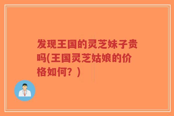 发现王国的灵芝妹子贵吗(王国灵芝姑娘的价格如何?)-第1张图片-超越 发现王国的灵芝妹子贵吗(王国灵芝姑娘的价格如何?)-第1张图片-超越