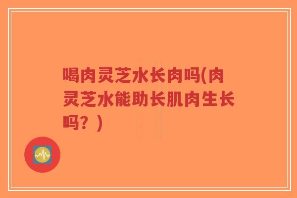 喝肉灵芝水长肉吗(肉灵芝水能助长肌肉生长吗?)-第1张图片-超越 喝肉灵芝水长肉吗(肉灵芝水能助长肌肉生长吗?)-第1张图片-超越