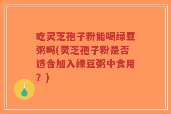 吃灵芝孢子粉能喝绿豆粥吗(灵芝孢子粉是否适合加入绿豆粥中食用?)-第1张图片-超越 吃灵芝孢子粉能喝绿豆粥吗(灵芝孢子粉是否适合加入绿豆粥中食用?)-第1张图片-超越