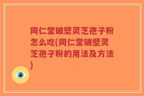 同仁堂破壁灵芝孢子粉怎么吃(同仁堂破壁灵芝孢子粉的用法及方法)-第1张图片-超越 同仁堂破壁灵芝孢子粉怎么吃(同仁堂破壁灵芝孢子粉的用法及方法)-第1张图片-超越