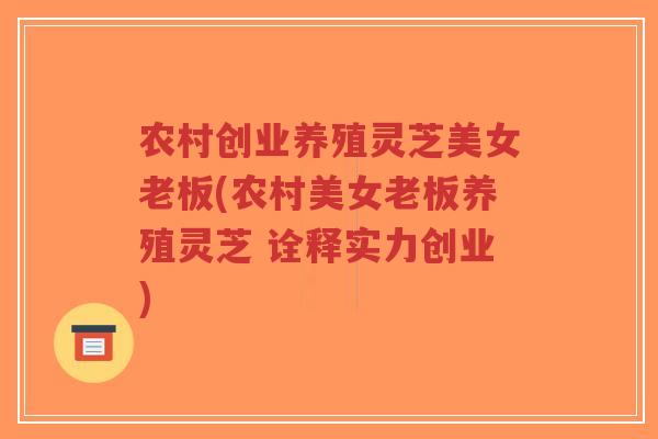 农村创业养殖灵芝美女老板(农村美女老板养殖灵芝 诠释实力创业)-第1张图片-超越 农村创业养殖灵芝美女老板(农村美女老板养殖灵芝 诠释实力创业)-第1张图片-超越