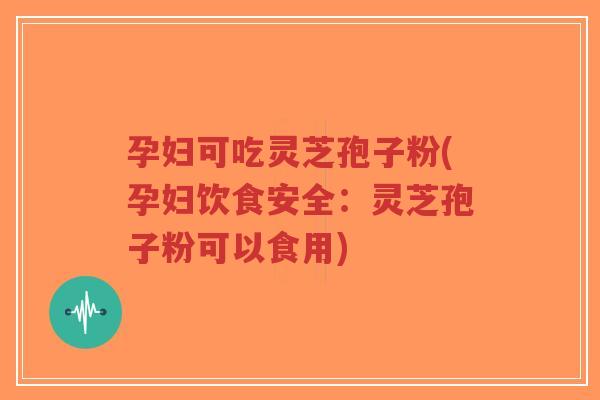 孕妇可吃灵芝孢子粉(孕妇饮食安全：灵芝孢子粉可以食用)-第1张图片-超越