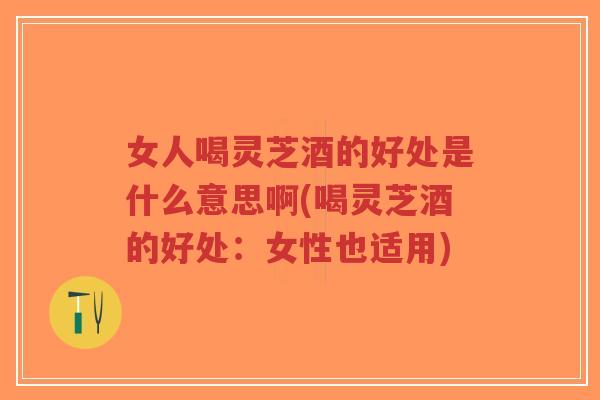 女人喝灵芝酒的好处是什么意思啊(喝灵芝酒的好处:女性也适用)-第1张图片-超越 女人喝灵芝酒的好处是什么意思啊(喝灵芝酒的好处:女性也适用)-第1张图片-超越