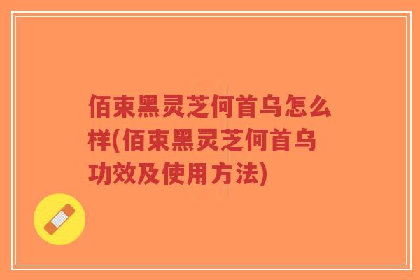 佰束黑灵芝何首乌怎么样(佰束黑灵芝何首乌功效及使用方法)-第1张图片-超越