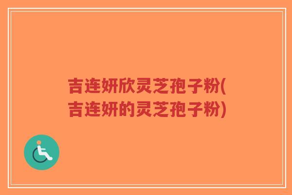 吉连妍欣灵芝孢子粉(吉连妍的灵芝孢子粉)-第1张图片-超越 吉连妍欣灵芝孢子粉(吉连妍的灵芝孢子粉)-第1张图片-超越