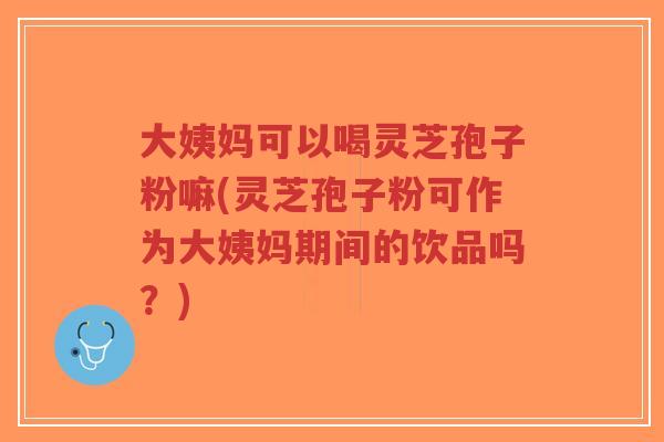 大姨妈可以喝灵芝孢子粉嘛(灵芝孢子粉可作为大姨妈期间的饮品吗?)-第1张图片-超越 大姨妈可以喝灵芝孢子粉嘛(灵芝孢子粉可作为大姨妈期间的饮品吗?)-第1张图片-超越