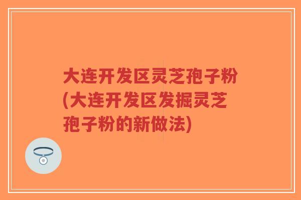 大连开发区灵芝孢子粉(大连开发区发掘灵芝孢子粉的新做法)-第1张图片-超越 大连开发区灵芝孢子粉(大连开发区发掘灵芝孢子粉的新做法)-第1张图片-超越