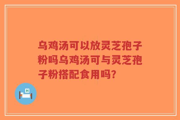 乌鸡汤可以放灵芝孢子粉吗乌鸡汤可与灵芝孢子粉搭配食用吗?-第1张图片-超越 乌鸡汤可以放灵芝孢子粉吗乌鸡汤可与灵芝孢子粉搭配食用吗?-第1张图片-超越