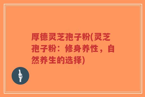 厚德灵芝孢子粉(灵芝孢子粉:修身养性,自然养生的选择)-第1张图片-超越 厚德灵芝孢子粉(灵芝孢子粉:修身养性,自然养生的选择)-第1张图片-超越