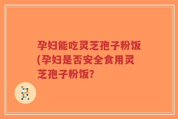 孕妇能吃灵芝孢子粉饭(孕妇是否安全食用灵芝孢子粉饭?-第1张图片-超越 孕妇能吃灵芝孢子粉饭(孕妇是否安全食用灵芝孢子粉饭?-第1张图片-超越