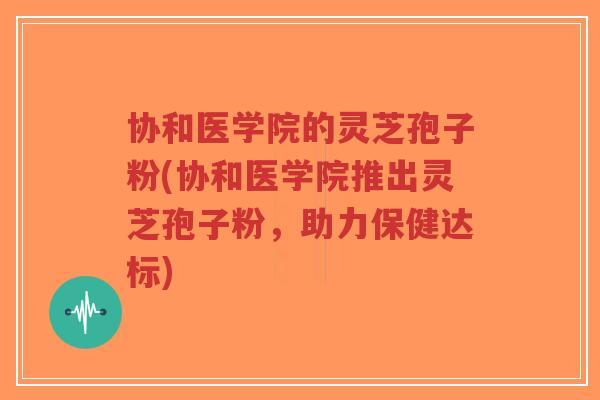 协和医学院的灵芝孢子粉(协和医学院推出灵芝孢子粉,助力保健达标)-第1张图片-超越 协和医学院的灵芝孢子粉(协和医学院推出灵芝孢子粉,助力保健达标)-第1张图片-超越