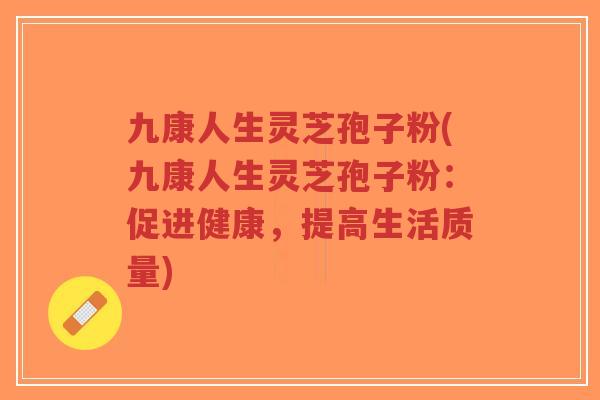 九康人生灵芝孢子粉(九康人生灵芝孢子粉:促进健康,提高生活质量)-第1张图片-超越 九康人生灵芝孢子粉(九康人生灵芝孢子粉:促进健康,提高生活质量)-第1张图片-超越